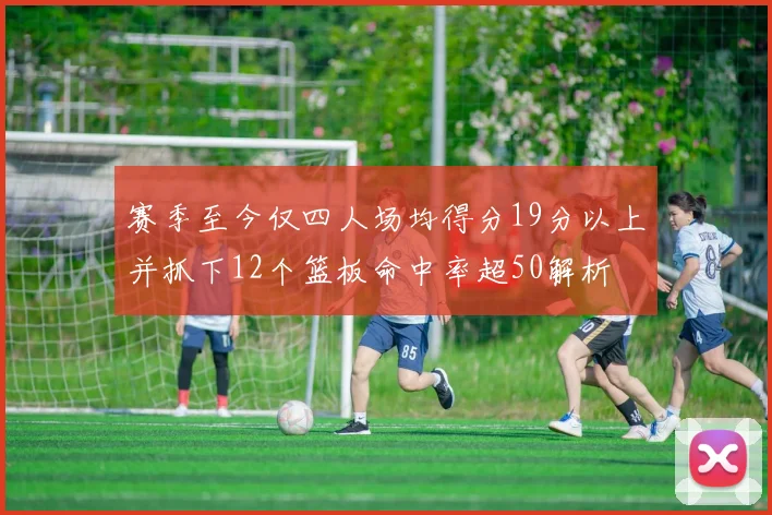 赛季至今仅四人场均得分19分以上并抓下12个篮板命中率超50解析