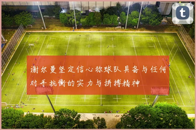 谢尔曼坚定信心称球队具备与任何对手抗衡的实力与拼搏精神