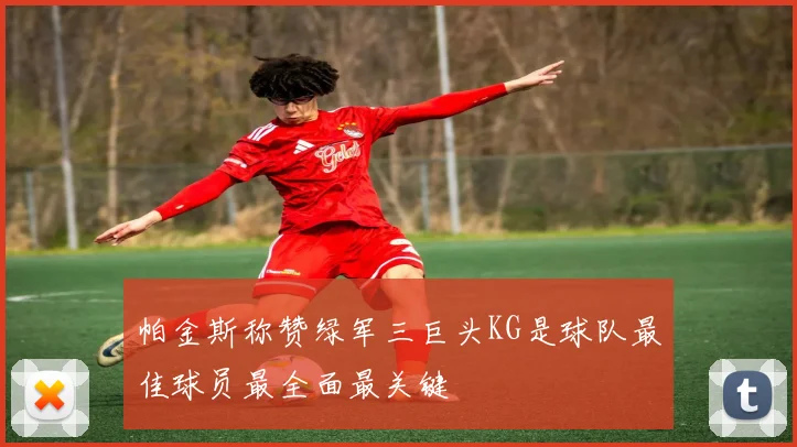 帕金斯称赞绿军三巨头KG是球队最佳球员最全面最关键