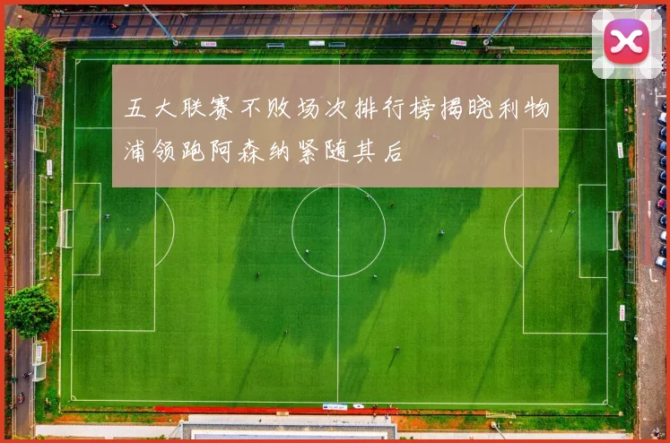 五大联赛不败场次排行榜揭晓利物浦领跑阿森纳紧随其后