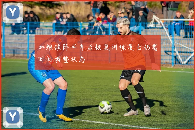 加维缺阵半年后恢复训练复出仍需时间调整状态