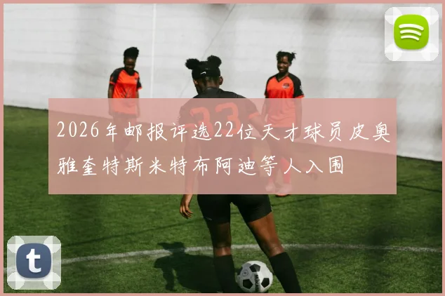 2026年邮报评选22位天才球员皮奥雅奎特斯米特布阿迪等人入围