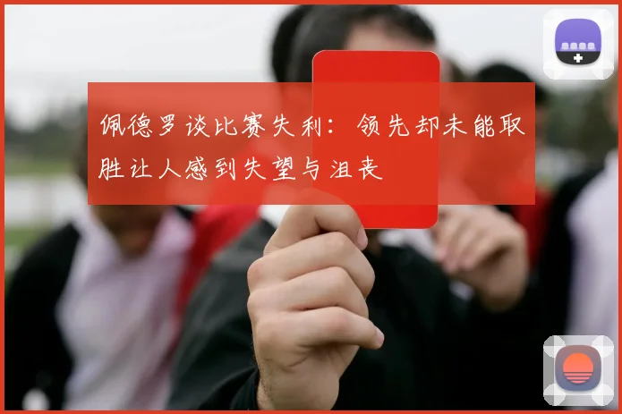 佩德罗谈比赛失利：领先却未能取胜让人感到失望与沮丧