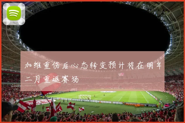 加维重伤后心态转变预计将在明年二月重返赛场