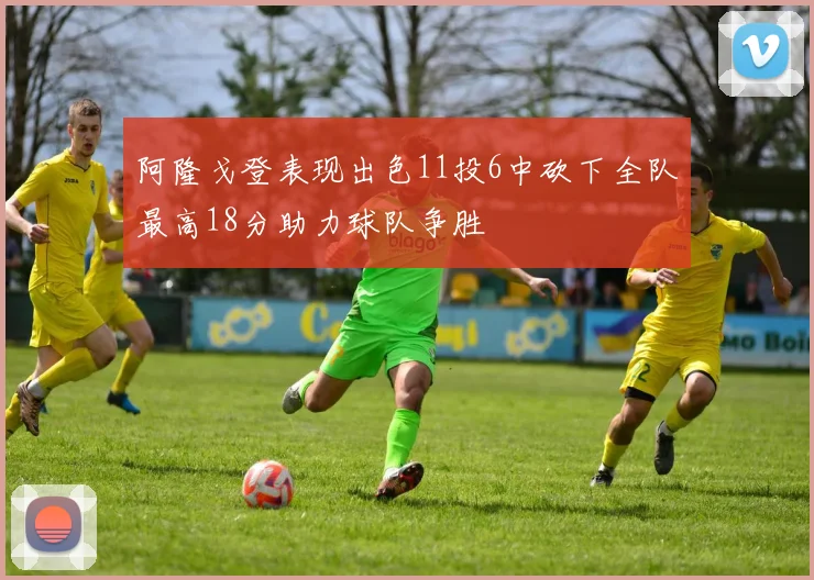 阿隆戈登表现出色11投6中砍下全队最高18分助力球队争胜