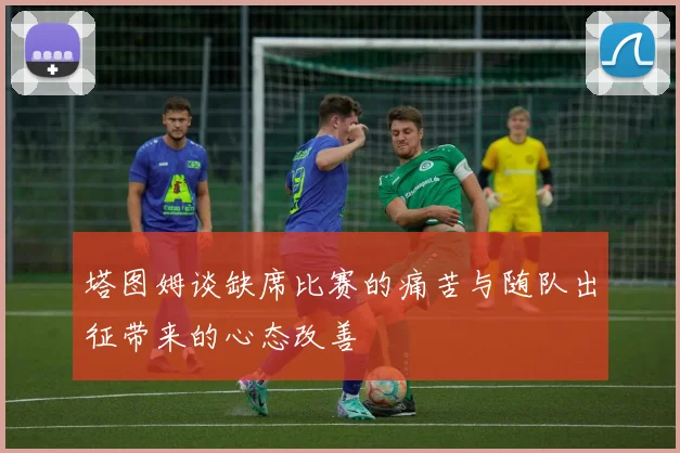 塔图姆谈缺席比赛的痛苦与随队出征带来的心态改善