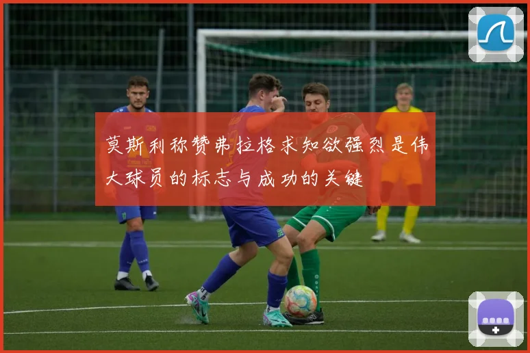 莫斯利称赞弗拉格求知欲强烈是伟大球员的标志与成功的关键