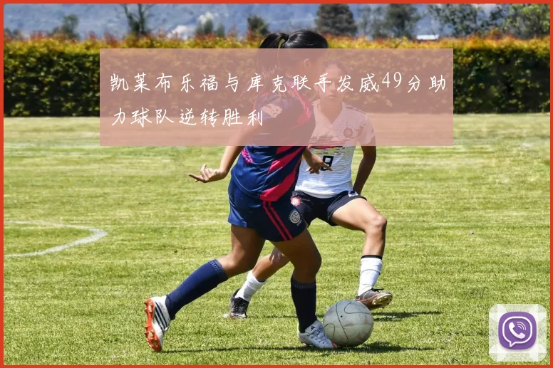 凯莱布乐福与库克联手发威49分助力球队逆转胜利