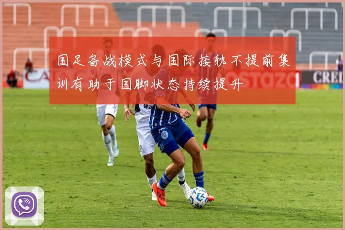 国足备战模式与国际接轨不提前集训有助于国脚状态持续提升