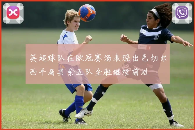 英超球队在欧冠赛场表现出色切尔西平局其余五队全胜继续前进