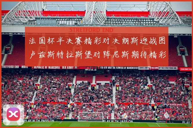 法国杯半决赛精彩对决朗斯迎战图卢兹斯特拉斯堡对阵尼斯期待精彩表现