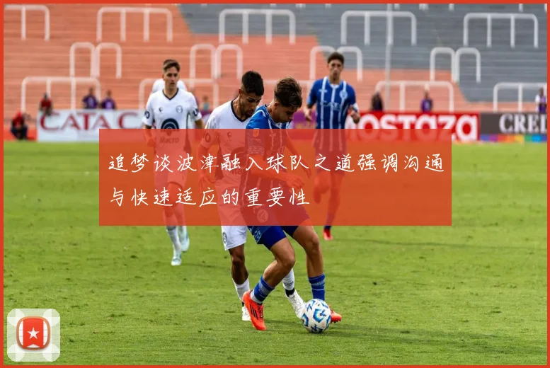 追梦谈波津融入球队之道强调沟通与快速适应的重要性