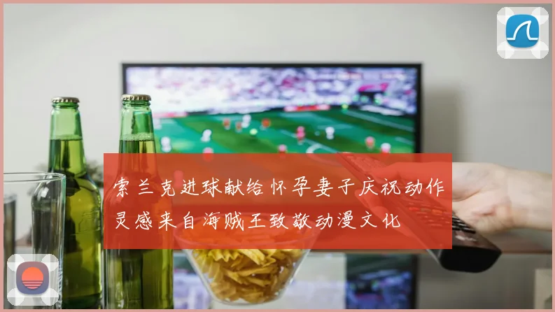 索兰克进球献给怀孕妻子庆祝动作灵感来自海贼王致敬动漫文化
