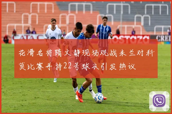 花滑名将隋文静现场观战米兰对科莫比赛手持22号球衣引发热议