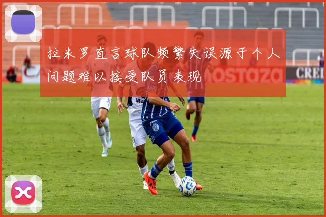 拉米罗直言球队频繁失误源于个人问题难以接受队员表现