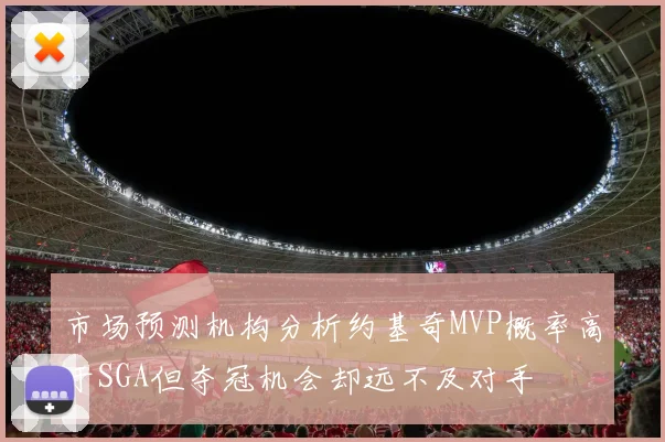 市场预测机构分析约基奇MVP概率高于SGA但夺冠机会却远不及对手