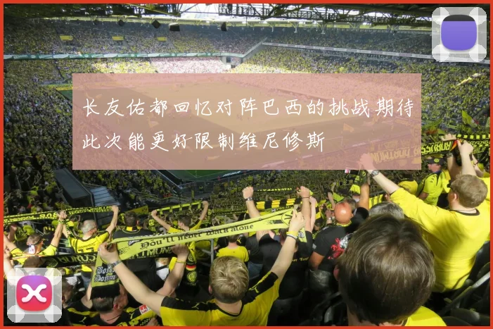 长友佑都回忆对阵巴西的挑战期待此次能更好限制维尼修斯