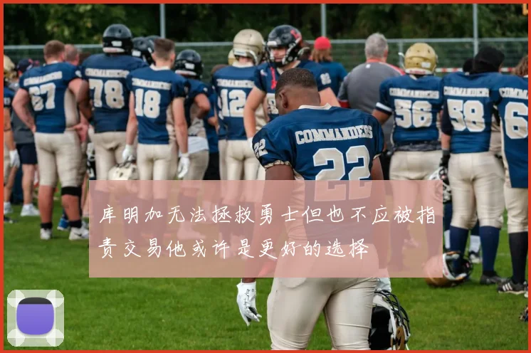 库明加无法拯救勇士但也不应被指责交易他或许是更好的选择