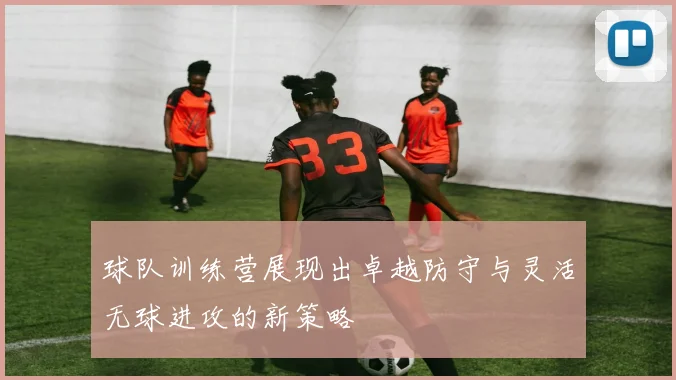球队训练营展现出卓越防守与灵活无球进攻的新策略