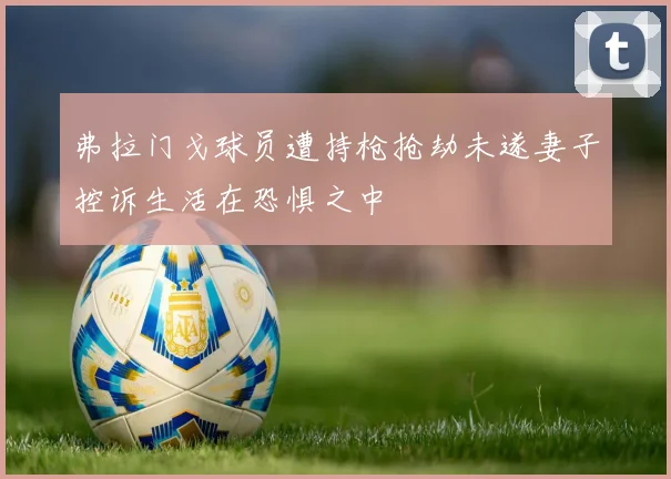 弗拉门戈球员遭持枪抢劫未遂妻子控诉生活在恐惧之中