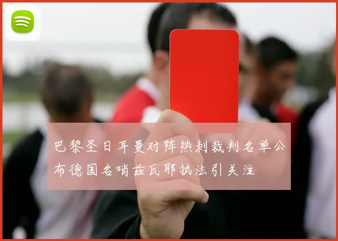巴黎圣日耳曼对阵热刺裁判名单公布德国名哨兹瓦耶执法引关注