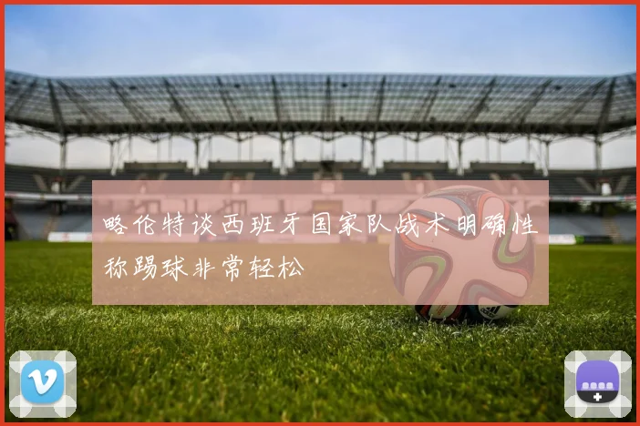 略伦特谈西班牙国家队战术明确性称踢球非常轻松