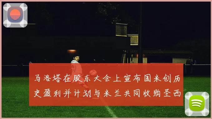 马洛塔在股东大会上宣布国米创历史盈利并计划与米兰共同收购圣西罗