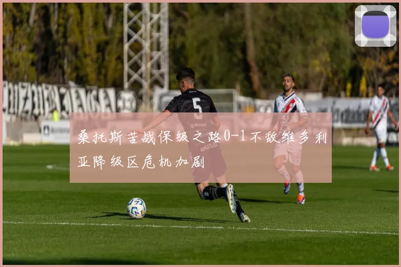 桑托斯苦战保级之路0-1不敌维多利亚降级区危机加剧